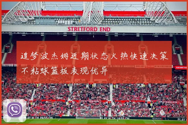 追梦波杰姆近期状态火热快速决策不粘球篮板表现优异