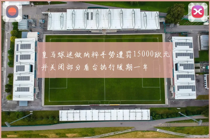 皇马球迷做纳粹手势遭罚15000欧元并关闭部分看台执行缓期一年
