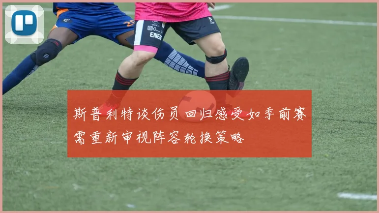 斯普利特谈伤员回归感受如季前赛需重新审视阵容轮换策略