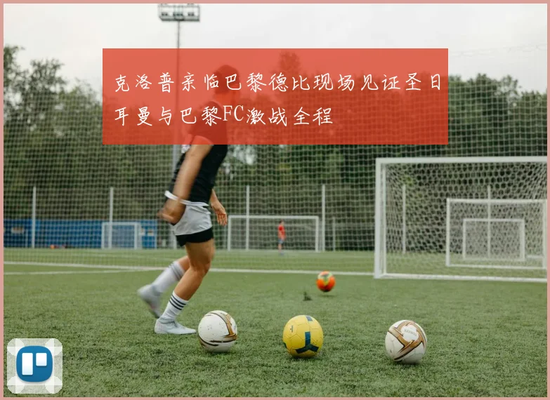 克洛普亲临巴黎德比现场见证圣日耳曼与巴黎FC激战全程
