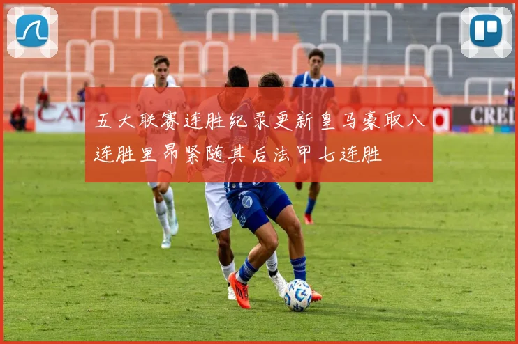 五大联赛连胜纪录更新皇马豪取八连胜里昂紧随其后法甲七连胜