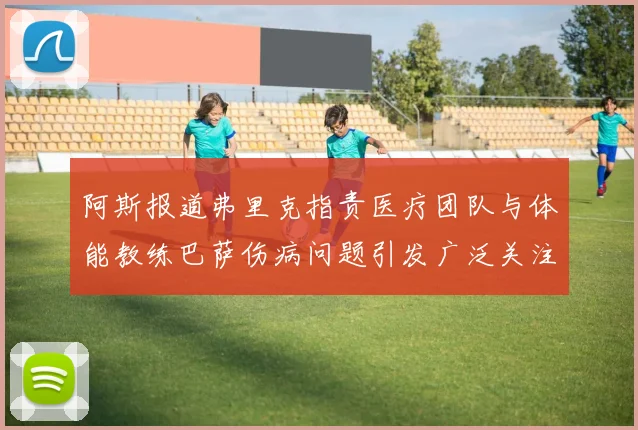 阿斯报道弗里克指责医疗团队与体能教练巴萨伤病问题引发广泛关注