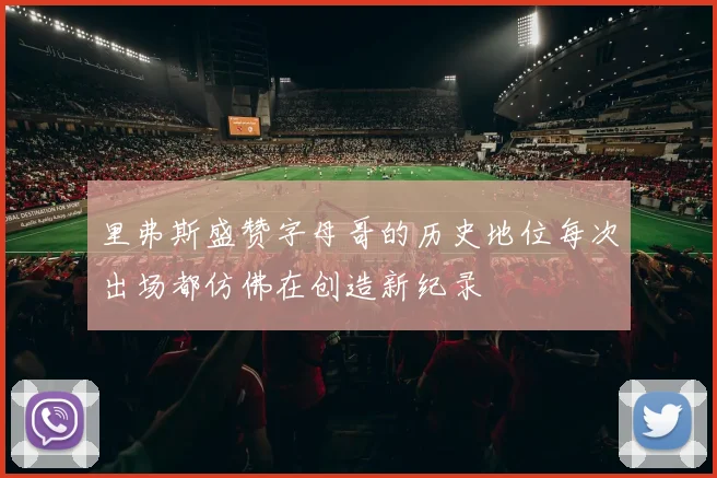里弗斯盛赞字母哥的历史地位每次出场都仿佛在创造新纪录