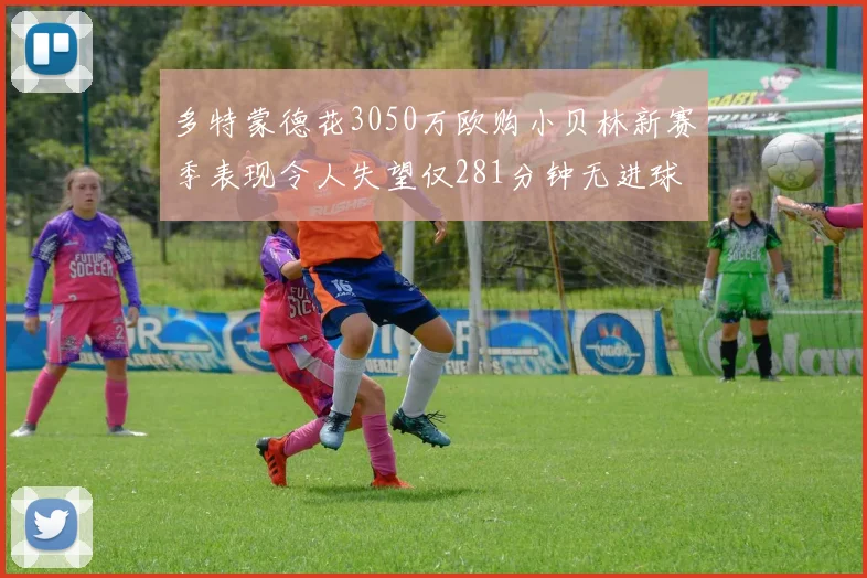 多特蒙德花3050万欧购小贝林新赛季表现令人失望仅281分钟无进球
