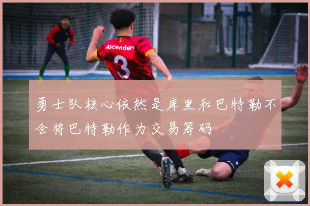勇士队核心依然是库里和巴特勒不会将巴特勒作为交易筹码