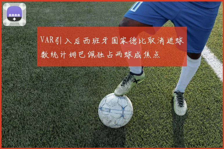 VAR引入后西班牙国家德比取消进球数统计姆巴佩独占两球成焦点