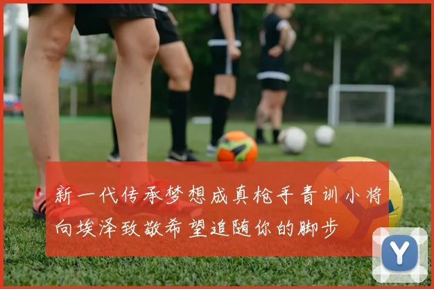 新一代传承梦想成真枪手青训小将向埃泽致敬希望追随你的脚步