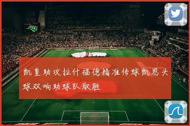 凯皇助攻拉什福德精准传球凯恩头球双响助球队取胜