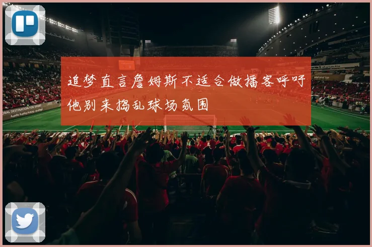 追梦直言詹姆斯不适合做播客呼吁他别来捣乱球场氛围