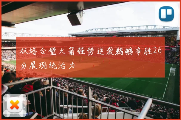 双塔合璧火箭强势逆袭鹈鹕净胜26分展现统治力