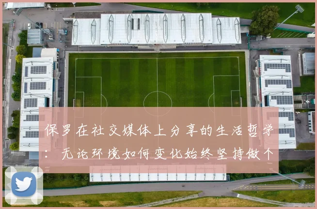 保罗在社交媒体上分享的生活哲学：无论环境如何变化始终坚持做个好人