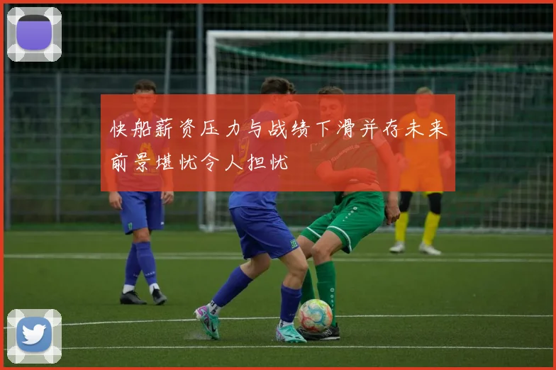 快船薪资压力与战绩下滑并存未来前景堪忧令人担忧