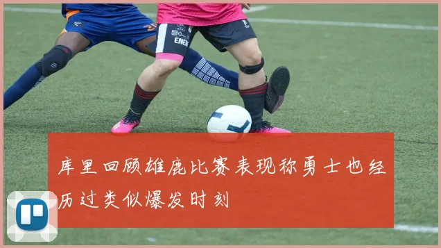 库里回顾雄鹿比赛表现称勇士也经历过类似爆发时刻
