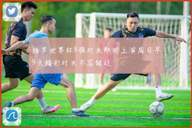 梅罗世界杯8强对决即将上演周日早9点精彩对决不容错过