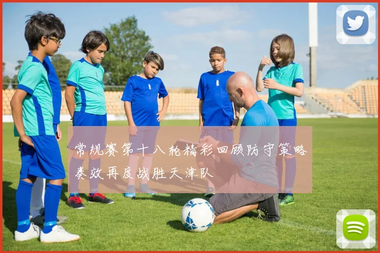常规赛第十八轮精彩回顾防守策略奏效再度战胜天津队