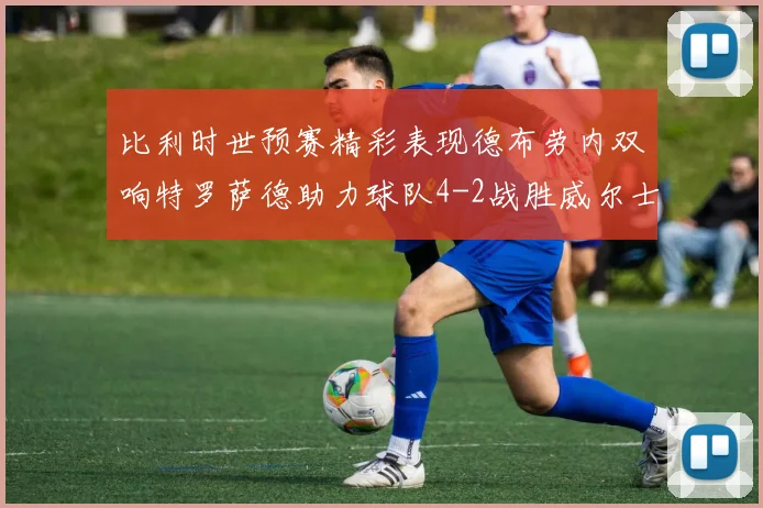 比利时世预赛精彩表现德布劳内双响特罗萨德助力球队4-2战胜威尔士