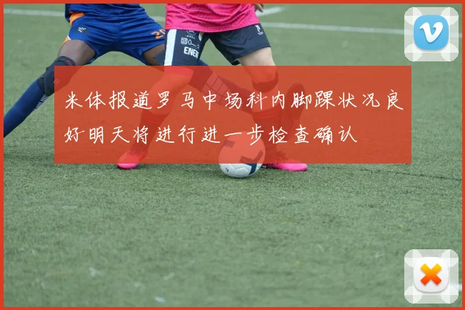 米体报道罗马中场科内脚踝状况良好明天将进行进一步检查确认