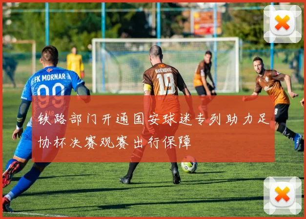 铁路部门开通国安球迷专列助力足协杯决赛观赛出行保障