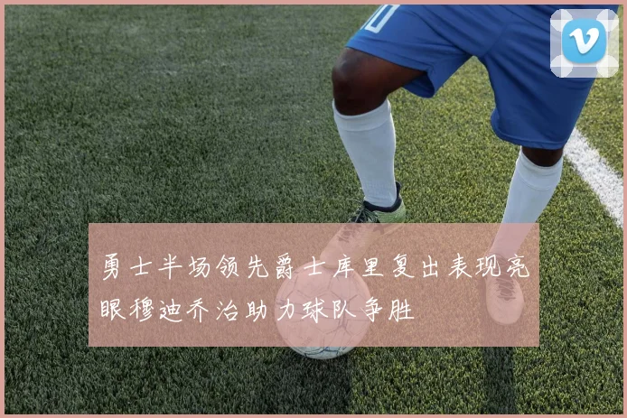 勇士半场领先爵士库里复出表现亮眼穆迪乔治助力球队争胜