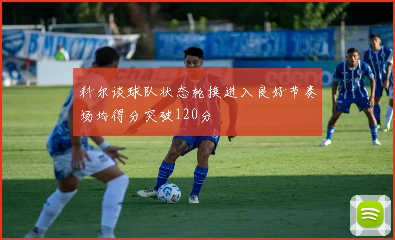 科尔谈球队状态轮换进入良好节奏场均得分突破120分